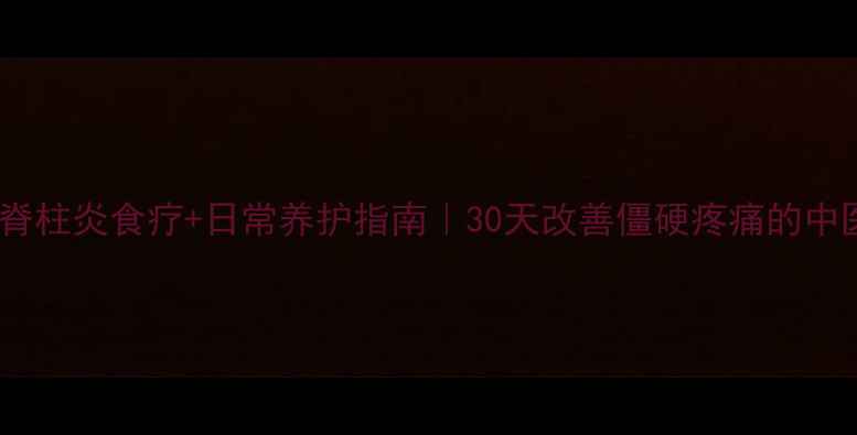 强直性脊柱炎食疗日常养护指南30天改善僵硬疼痛的中医秘方