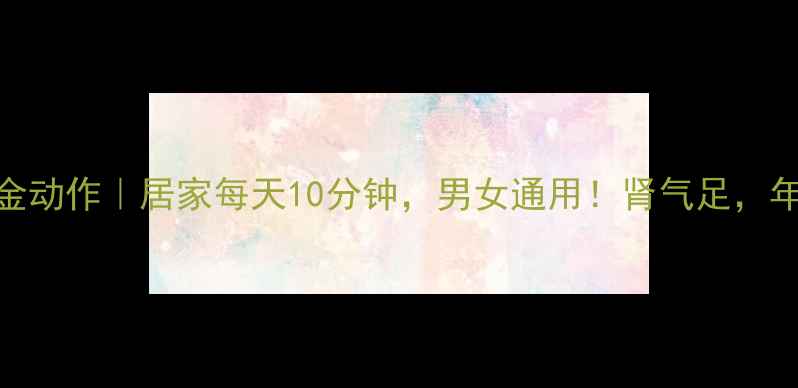 图片 强肾黄金动作｜居家每天10分钟，男女通用！肾气足，年轻10岁