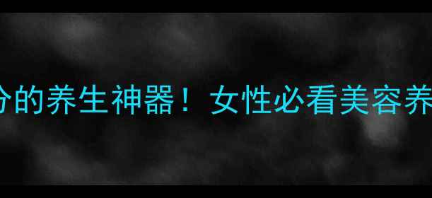 图片 强迪松｜天然植物成分的养生神器！女性必看美容养颜+气血调理全攻略✨