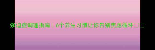强迫症调理指南6个养生习惯让你告别焦虑循环
