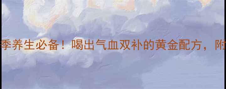 图片 归芪三七口服液｜四季养生必备！喝出气血双补的黄金配方，附详细功效与搭配指南