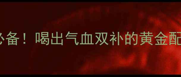 归芪三七口服液四季养生必备喝出气血双补的黄金配方附详细功效与搭配指南
