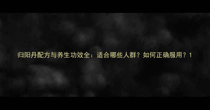 图片 归阳丹配方与养生功效全：适合哪些人群？如何正确服用？1