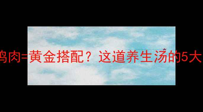 当归茶树菇鸡肉黄金搭配这道养生汤的5大功效与3大禁忌