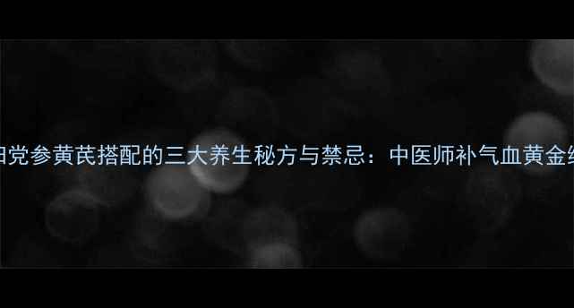 图片 当归党参黄芪搭配的三大养生秘方与禁忌：中医师补气血黄金组合
