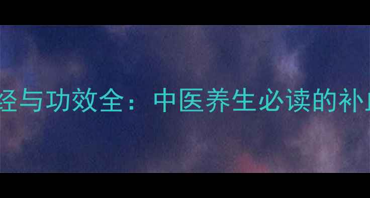 当归性味归经与功效全中医养生必读的补血圣品指南