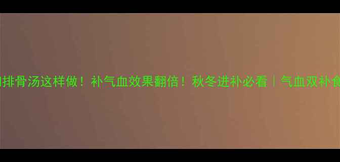 图片 当归排骨汤这样做！补气血效果翻倍！秋冬进补必看｜气血双补食谱1