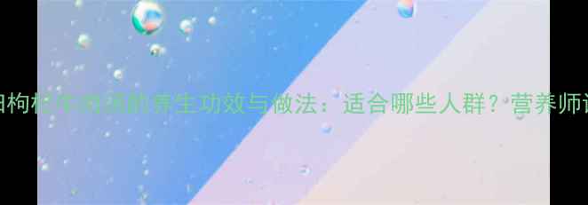 图片 当归枸杞牛肉汤的养生功效与做法：适合哪些人群？营养师详细