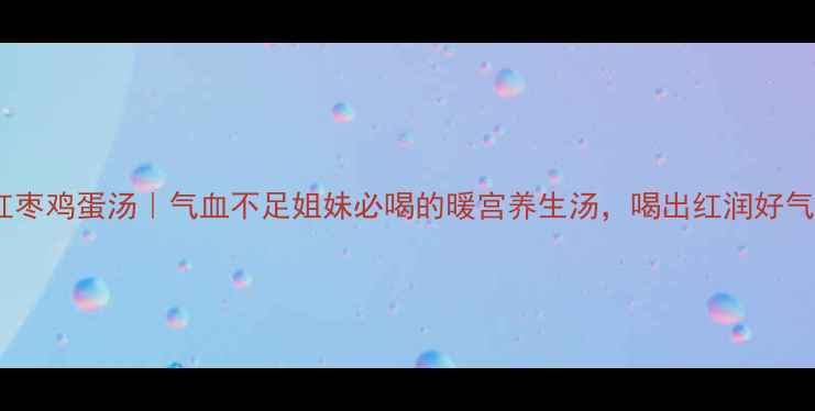 图片 当归红枣鸡蛋汤｜气血不足姐妹必喝的暖宫养生汤，喝出红润好气色！2