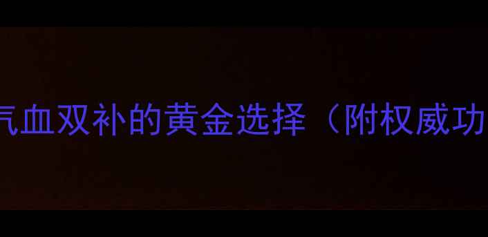 当归胶囊女性气血双补的黄金选择附权威功效与使用指南