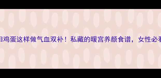 图片 当归鸡蛋这样做气血双补！私藏的暖宫养颜食谱，女性必看！