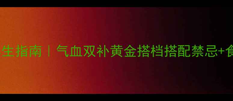 当归黄芪CP养生指南气血双补黄金搭档搭配禁忌食疗方大公开