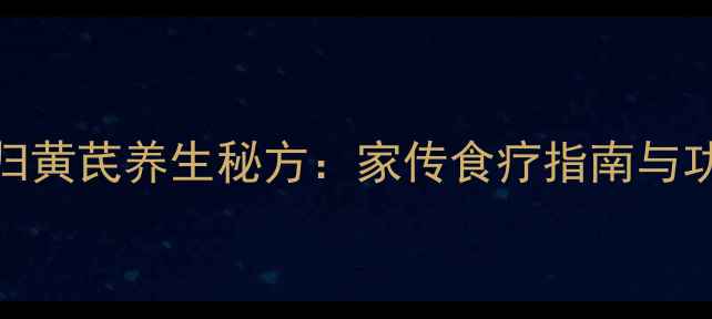 当归黄芪养生秘方家传食疗指南与功效