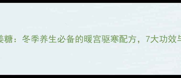 御风藤高良姜糖冬季养生必备的暖宫驱寒配方7大功效与适用人群全
