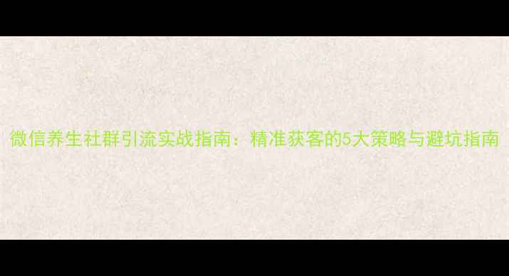 图片 微信养生社群引流实战指南：精准获客的5大策略与避坑指南