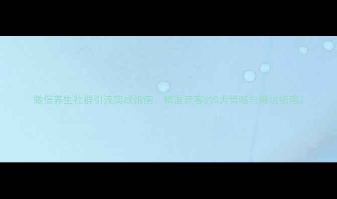 图片 微信养生社群引流实战指南：精准获客的5大策略与避坑指南2