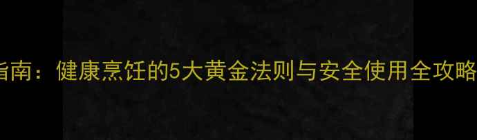 微波炉养生指南健康烹饪的5大黄金法则与安全使用全攻略附食谱