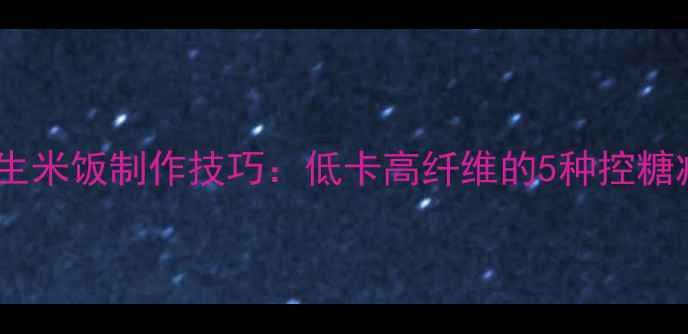 微波炉养生米饭制作技巧低卡高纤维的5种控糖减脂食谱