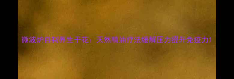 微波炉自制养生干花天然精油疗法缓解压力提升免疫力