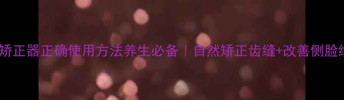 微笑矫正器正确使用方法养生必备自然矫正齿缝改善侧脸线条