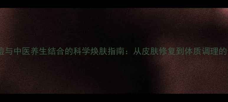 微针祛痘与中医养生结合的科学焕肤指南从皮肤修复到体质调理的全方案