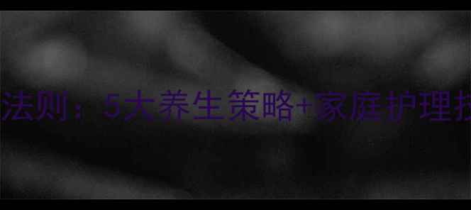 心力衰竭的预防黄金法则5大养生策略家庭护理技巧守护心脏健康