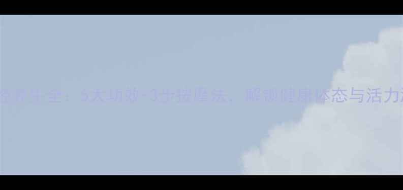 心包经养生全5大功效3步按摩法解锁健康体态与活力源泉