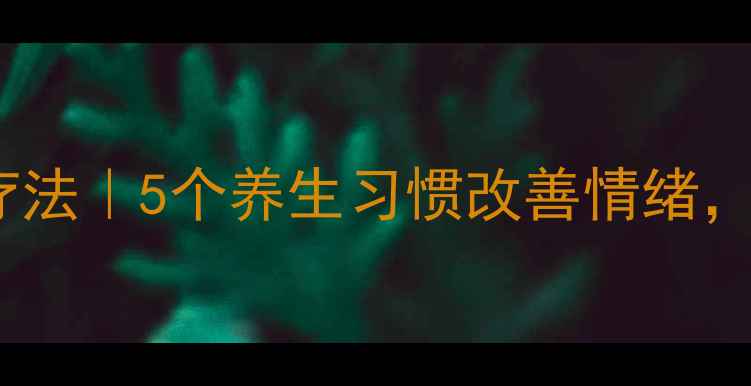 心境障碍自然疗法5个养生习惯改善情绪推荐调理方案