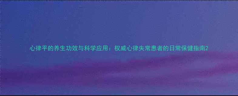 心律平的养生功效与科学应用权威心律失常患者的日常保健指南