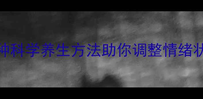 心态决定健康5种科学养生方法助你调整情绪状态提升生命活力