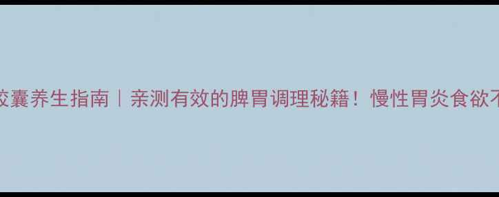 图片 心欣舒胶囊养生指南｜亲测有效的脾胃调理秘籍！慢性胃炎食欲不振必看