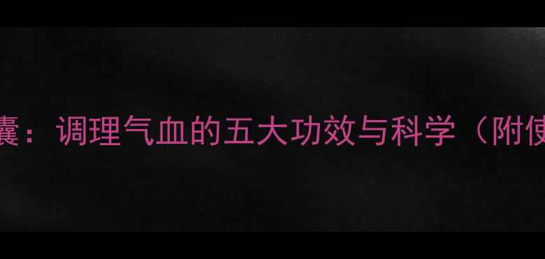 图片 心欣舒胶囊：调理气血的五大功效与科学（附使用指南）