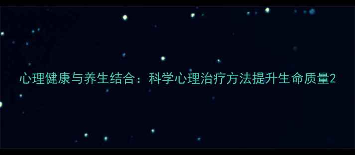 心理健康与养生结合科学心理治疗方法提升生命质量