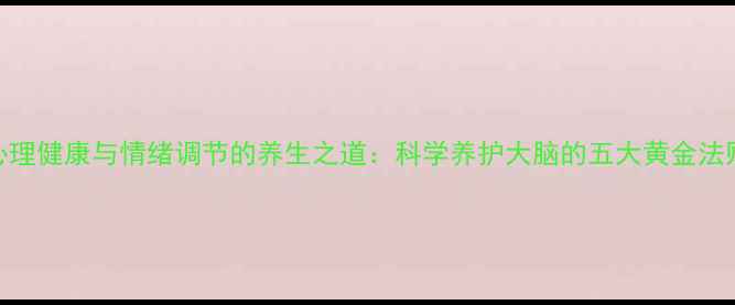 心理健康与情绪调节的养生之道科学养护大脑的五大黄金法则