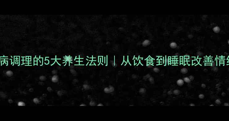 图片 心理疾病调理的5大养生法则｜从饮食到睡眠改善情绪健康1