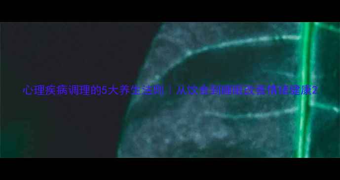 图片 心理疾病调理的5大养生法则｜从饮食到睡眠改善情绪健康2