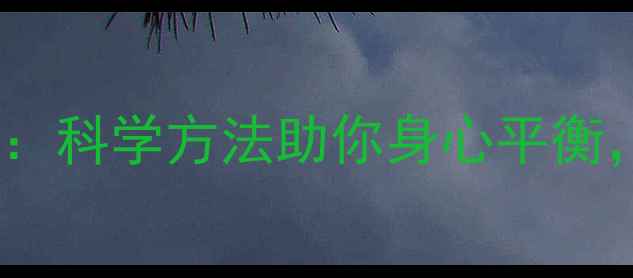 心理调适的养生之道科学方法助你身心平衡提升健康生活品质