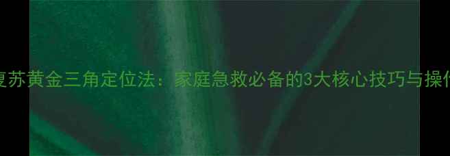 图片 心肺复苏黄金三角定位法：家庭急救必备的3大核心技巧与操作指南