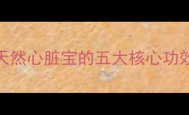 心脏健康必读天然心脏宝的五大核心功效与科学养生指南