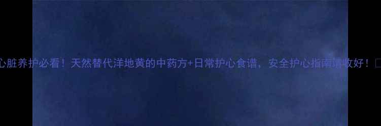 心脏养护必看天然替代洋地黄的中药方日常护心食谱安全护心指南请收好