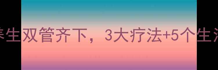 心脏积水科学调理日常养生双管齐下3大疗法5个生活禁忌助您远离心衰困扰