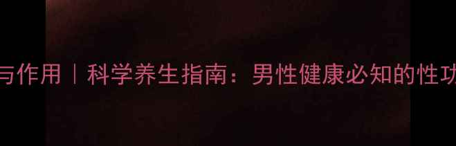 必利劲功效与作用科学养生指南男性健康必知的性功能提升方案