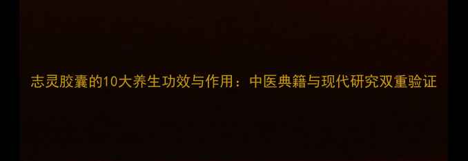 志灵胶囊的10大养生功效与作用中医典籍与现代研究双重验证