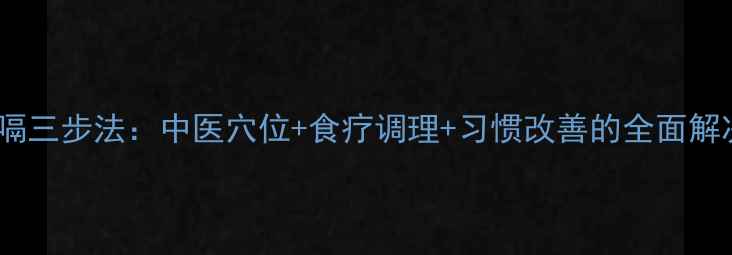 图片 快速止嗝三步法：中医穴位+食疗调理+习惯改善的全面解决方案1