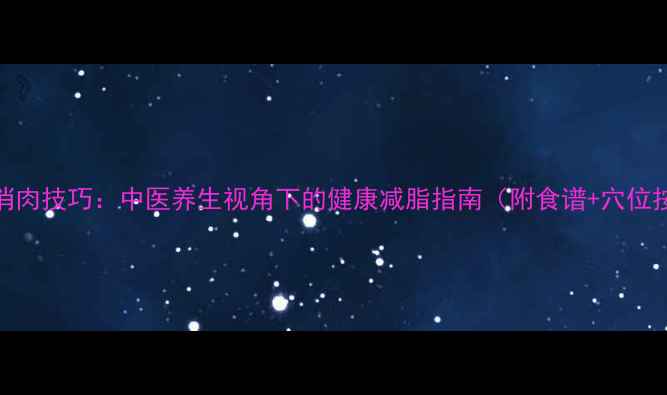图片 快速消肉技巧：中医养生视角下的健康减脂指南（附食谱+穴位按摩）