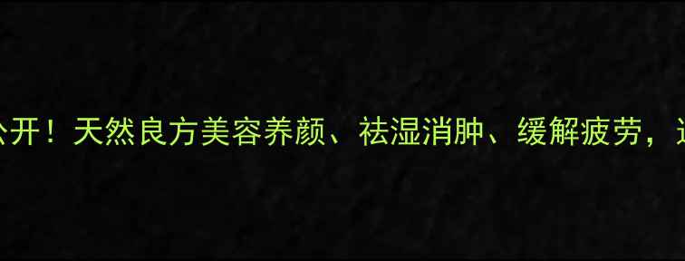 怕丑草养生秘籍大公开天然良方美容养颜祛湿消肿缓解疲劳这几种用法太绝了