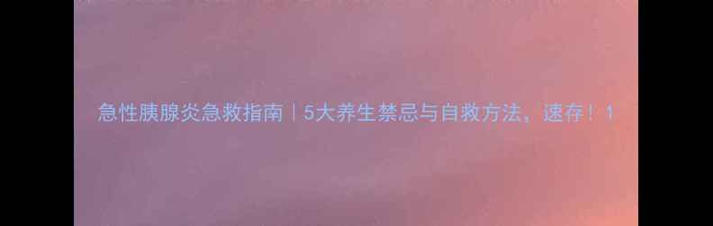 图片 急性胰腺炎急救指南｜5大养生禁忌与自救方法，速存！1