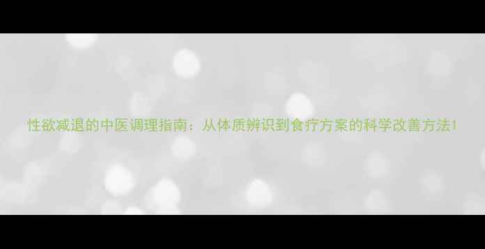 图片 性欲减退的中医调理指南：从体质辨识到食疗方案的科学改善方法1
