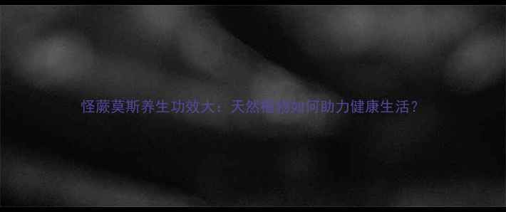 图片 怪蕨莫斯养生功效大：天然植物如何助力健康生活？