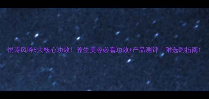图片 悦诗风吟5大核心功效！养生美容必看功效+产品测评｜附选购指南1
